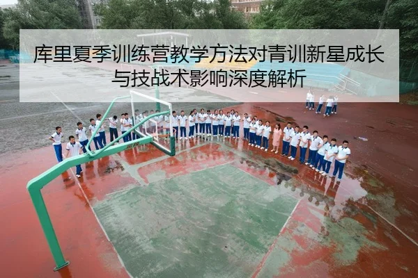 库里夏季训练营教学方法对青训新星成长与技战术影响深度解析