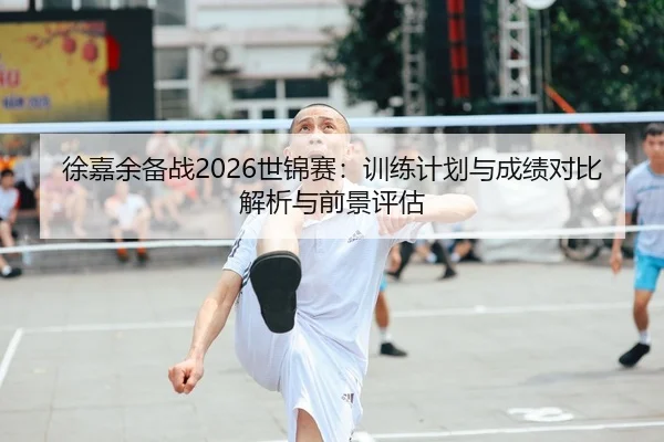 徐嘉余备战2026世锦赛：训练计划与成绩对比解析与前景评估